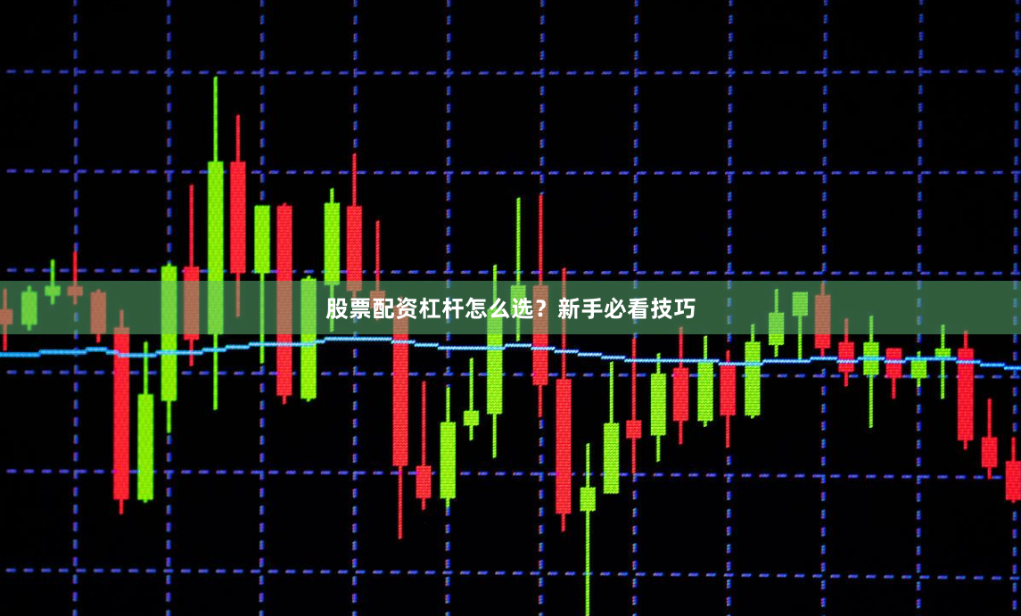 股票配资杠杆怎么选？新手必看技巧