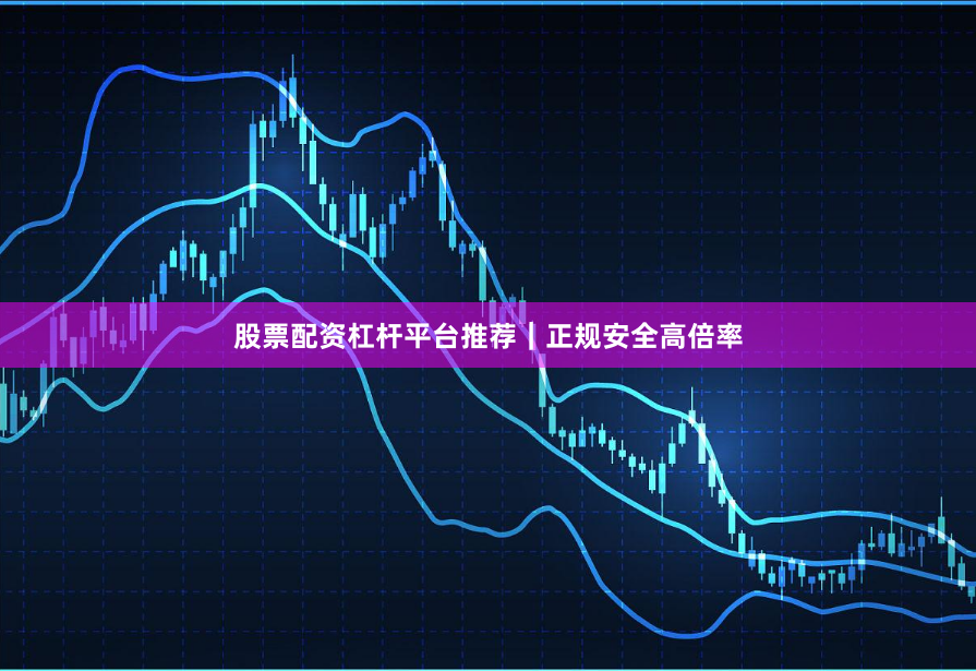 股票配资杠杆平台推荐｜正规安全高倍率