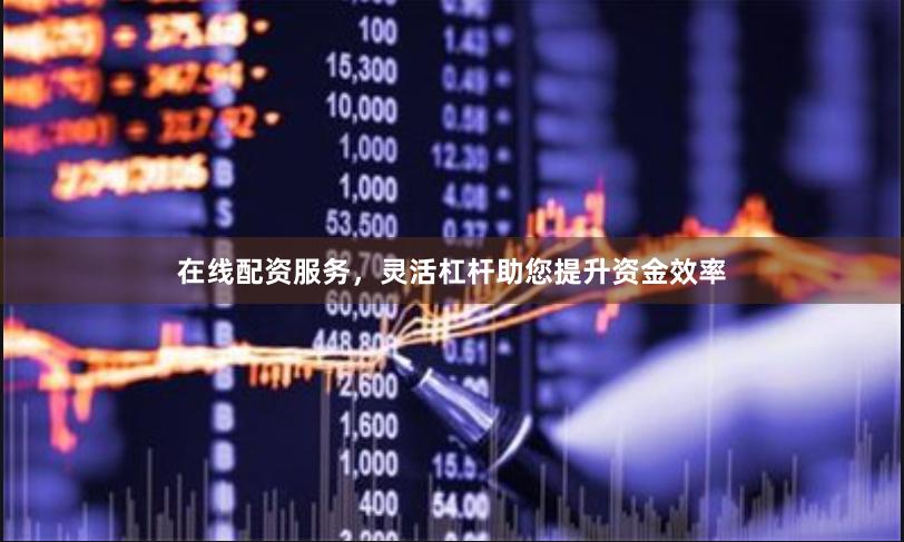 在线配资服务，灵活杠杆助您提升资金效率