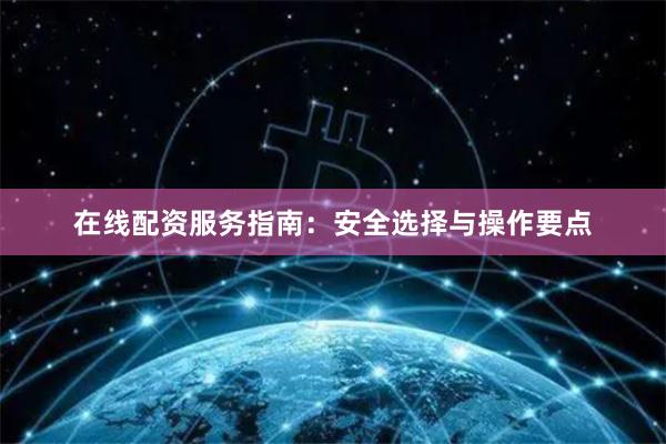 在线配资服务指南：安全选择与操作要点