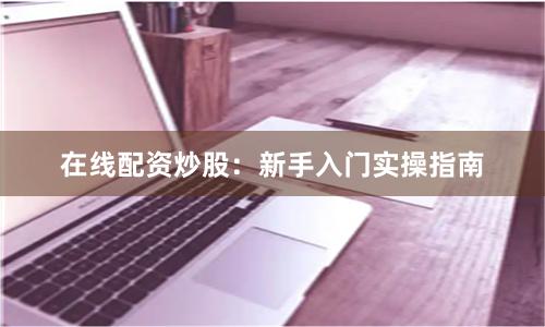 在线配资炒股：新手入门实操指南