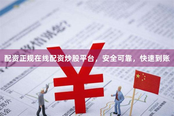 配资正规在线配资炒股平台，安全可靠，快速到账