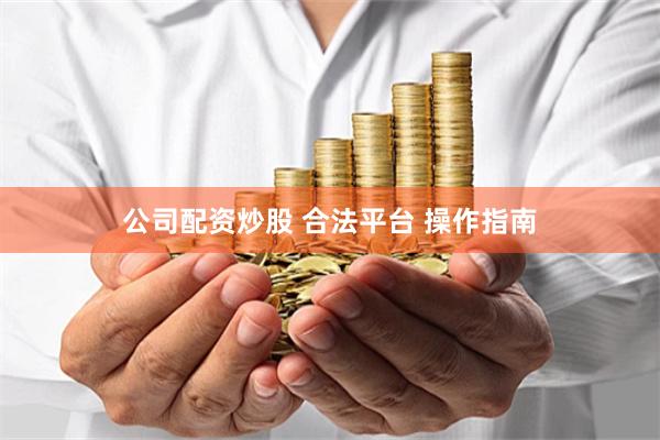 公司配资炒股 合法平台 操作指南