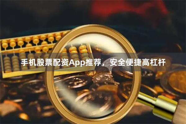 手机股票配资App推荐，安全便捷高杠杆
