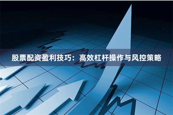 股票配资盈利技巧：高效杠杆操作与风控策略