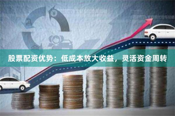 股票配资优势：低成本放大收益，灵活资金周转