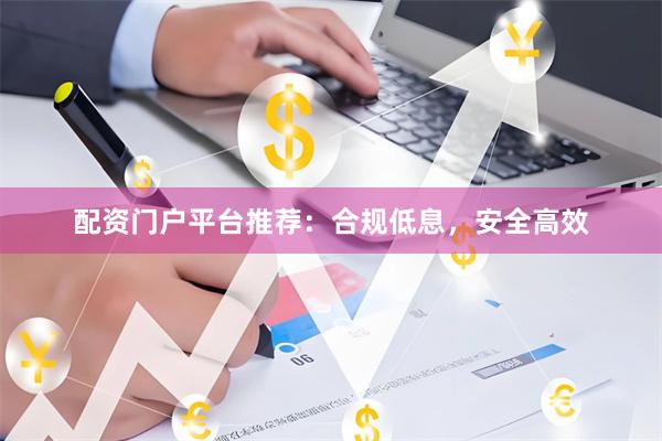 配资门户平台推荐：合规低息，安全高效