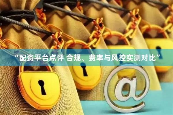 “配资平台点评 合规、费率与风控实测对比”