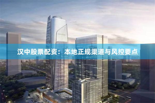汉中股票配资：本地正规渠道与风控要点