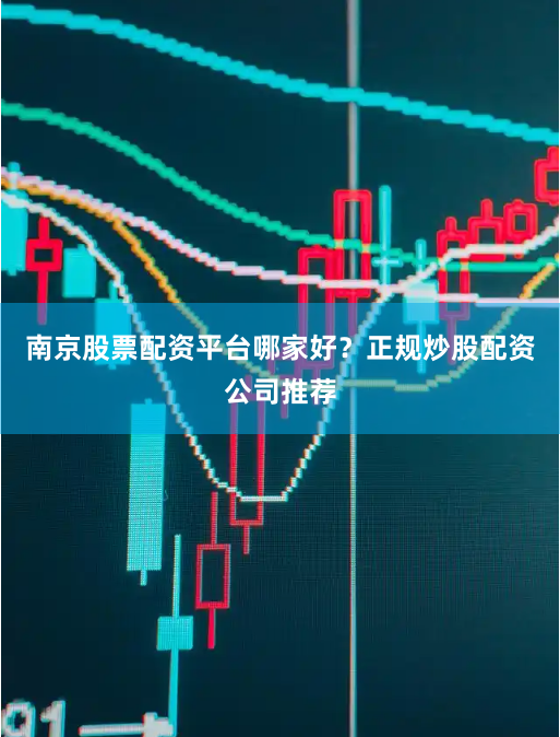 南京股票配资平台哪家好？正规炒股配资公司推荐