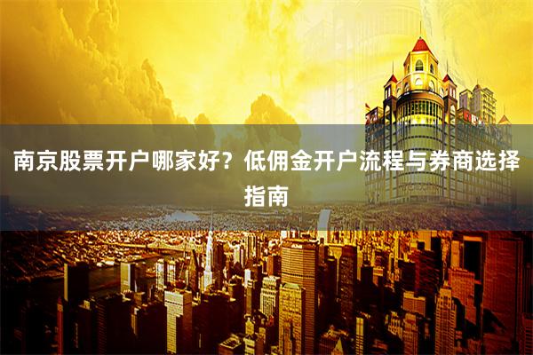 南京股票开户哪家好？低佣金开户流程与券商选择指南