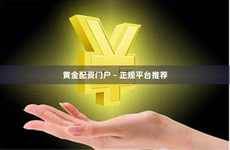 黄金配资门户 - 正规平台推荐