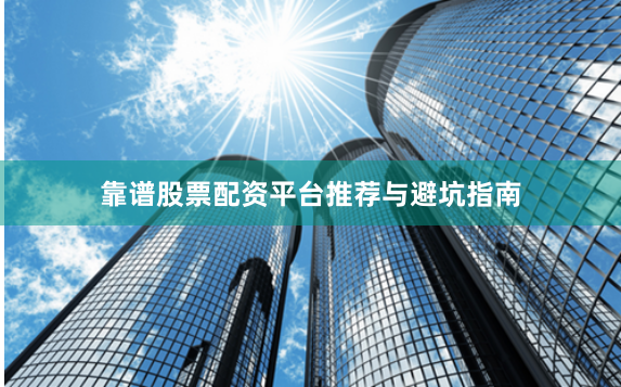 靠谱股票配资平台推荐与避坑指南