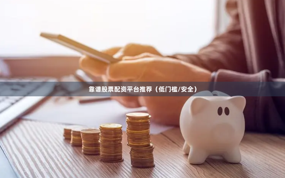 靠谱股票配资平台推荐(低门槛/安全)