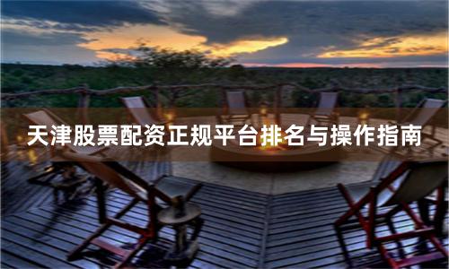 天津股票配资正规平台排名与操作指南