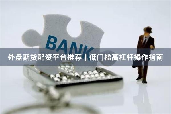 外盘期货配资平台推荐｜低门槛高杠杆操作指南