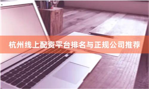 杭州线上配资平台排名与正规公司推荐