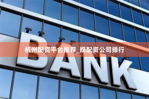 杭州配资平台推荐_规配资公司排行