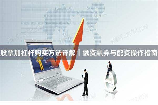 股票加杠杆购买方法详解｜融资融券与配资操作指南