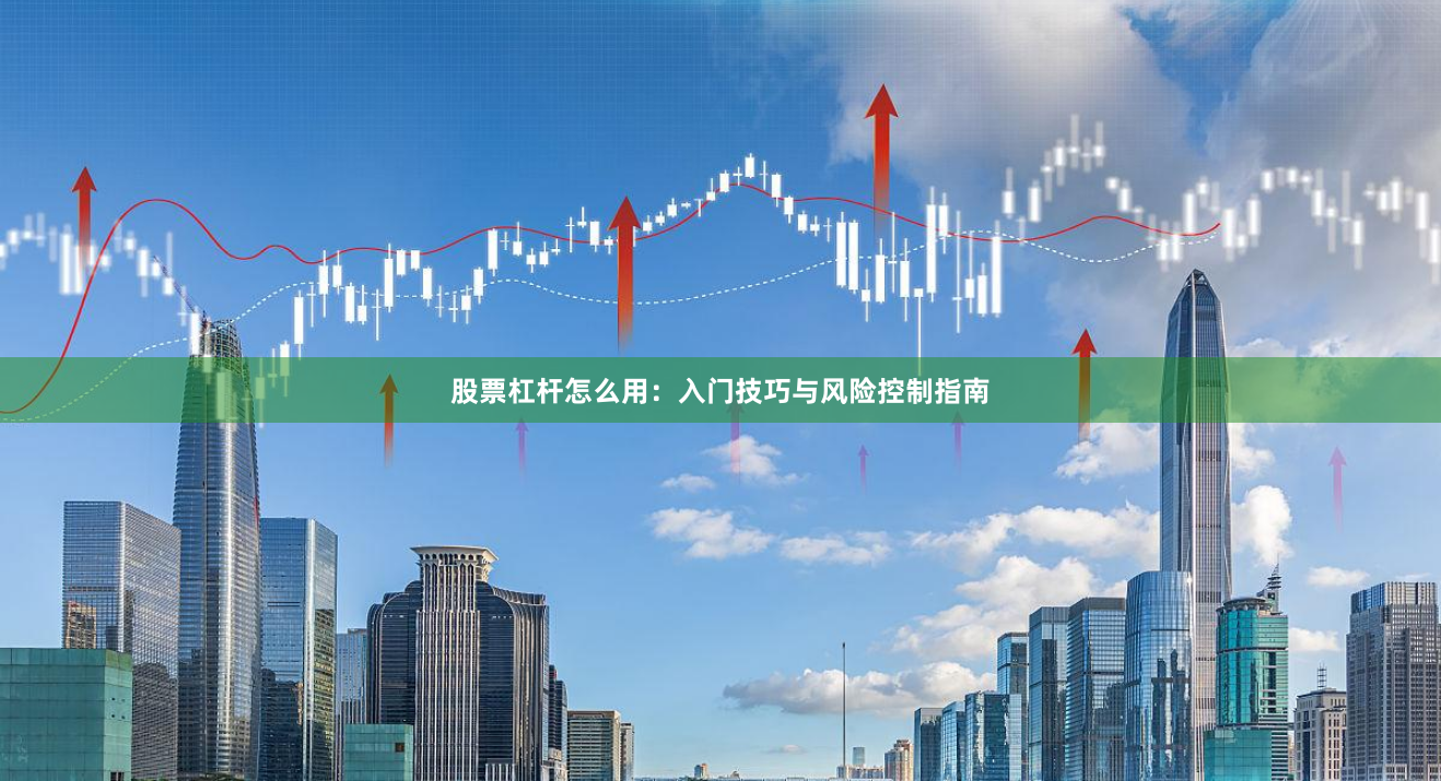 股票杠杆怎么用：入门技巧与风险控制指南