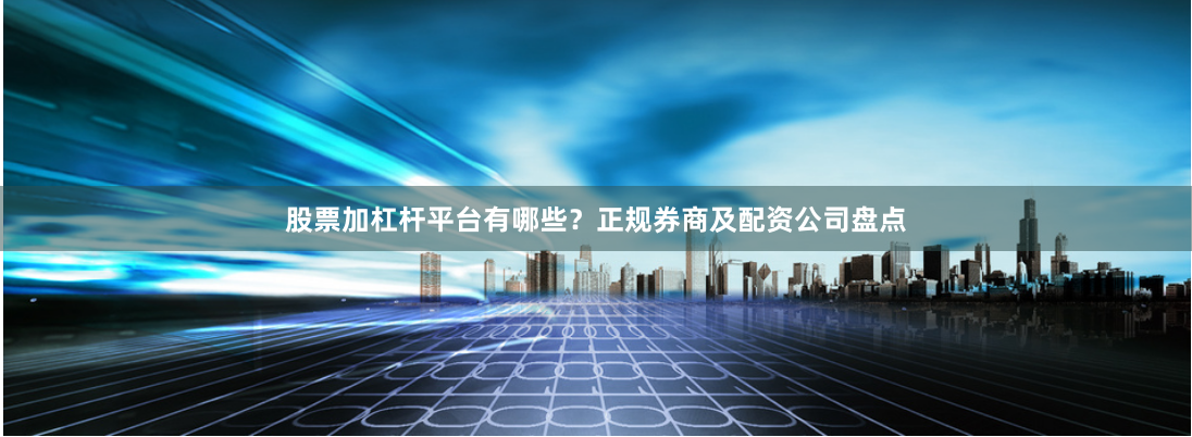 股票加杠杆平台有哪些？正规券商及配资公司盘点
