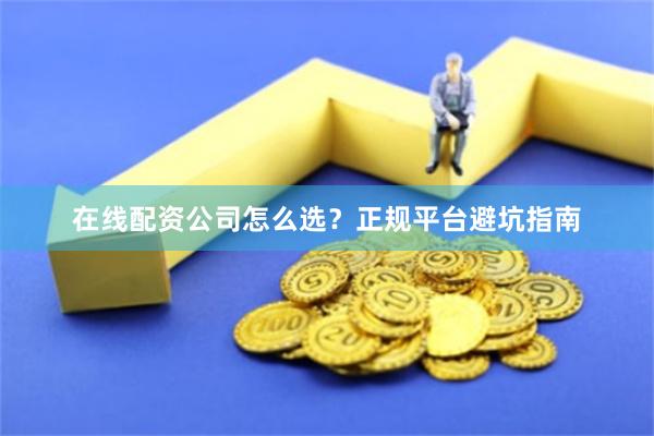 在线配资公司怎么选？正规平台避坑指南