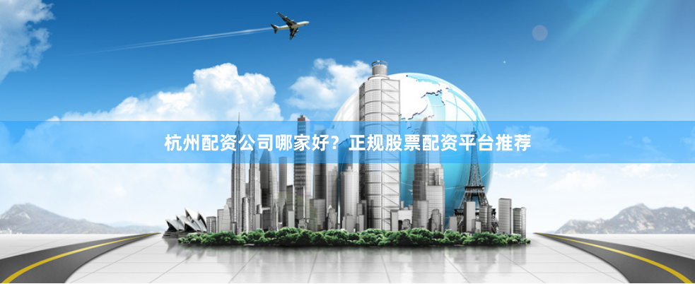 杭州配资公司哪家好？正规股票配资平台推荐
