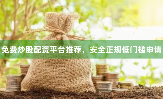 免费炒股配资平台推荐，安全正规低门槛申请