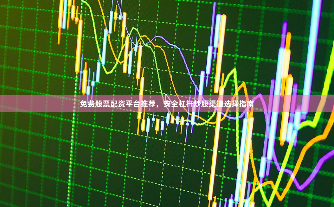 免费股票配资平台推荐，安全杠杆炒股渠道选择指南