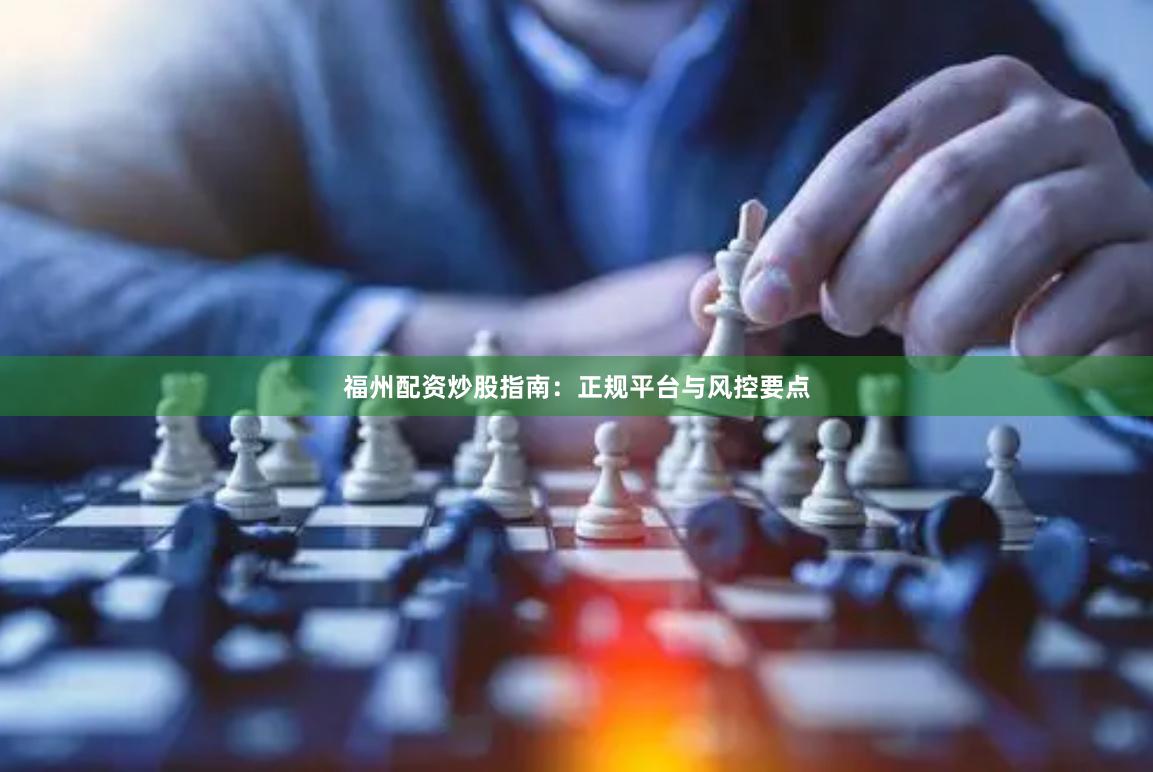 福州配资炒股指南：正规平台与风控要点
