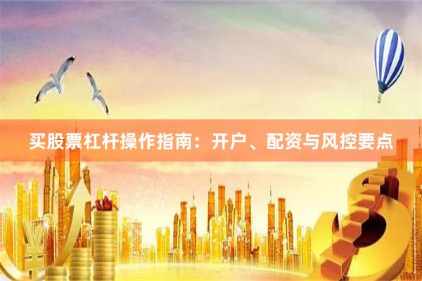 买股票杠杆操作指南：开户、配资与风控要点