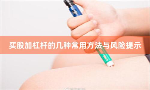 买股加杠杆的几种常用方法与风险提示