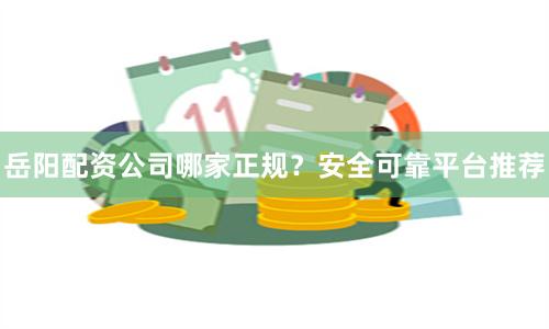 岳阳配资公司哪家正规？安全可靠平台推荐