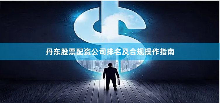 丹东股票配资公司排名及合规操作指南