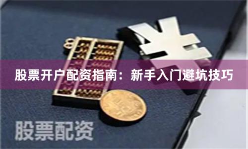 股票开户配资指南：新手入门避坑技巧