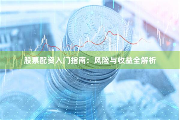 股票配资入门指南：风险与收益全解析