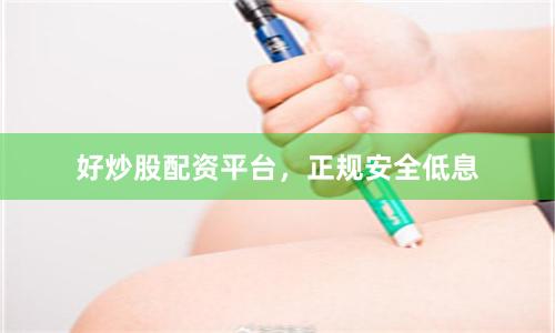 好炒股配资平台，正规安全低息