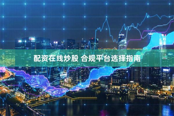 配资在线炒股 合规平台选择指南